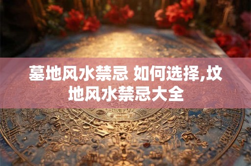墓地风水禁忌 如何选择,坟地风水禁忌大全