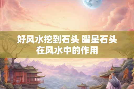 好风水挖到石头 曜星石头在风水中的作用