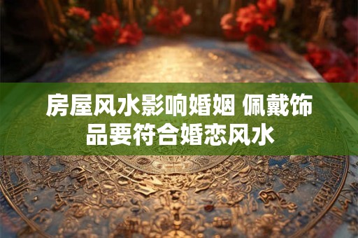 房屋风水影响婚姻 佩戴饰品要符合婚恋风水