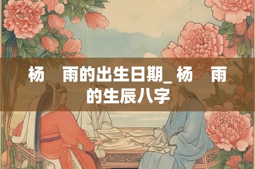 杨　雨的出生日期_ 杨　雨的生辰八字