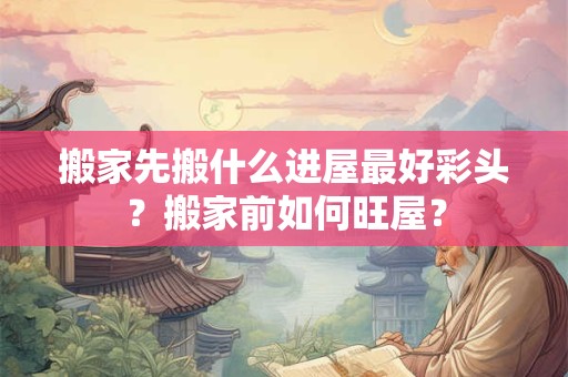 搬家先搬什么进屋最好彩头？搬家前如何旺屋？