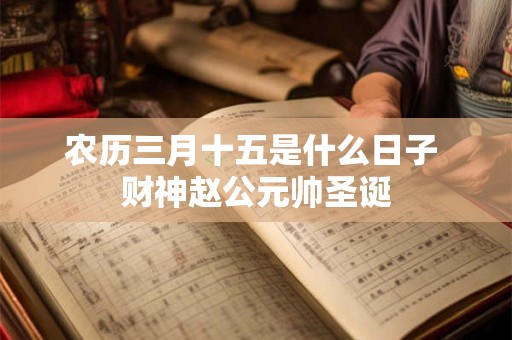 农历三月十五是什么日子 财神赵公元帅圣诞