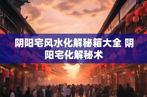 阴阳宅风水化解秘箱大全 阴阳宅化解秘术