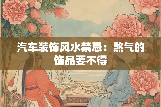 汽车装饰风水禁忌：煞气的饰品要不得