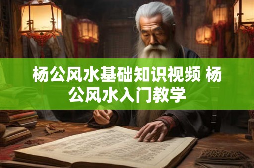 杨公风水基础知识视频 杨公风水入门教学