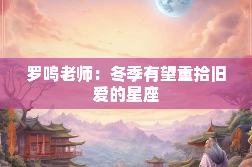 详细阅读:罗鸣老师:冬季有望重拾旧爱的星座 罗鸣老师:冬季有望重拾旧爱的星座
