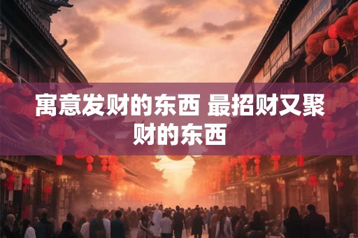 寓意发财的东西 最招财又聚财的东西
