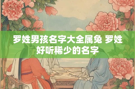 罗姓男孩名字大全属兔 罗姓好听稀少的名字