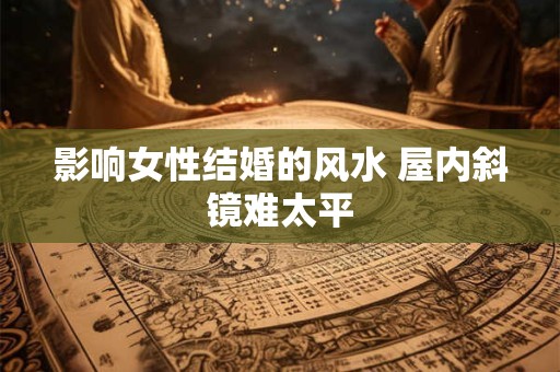 影响女性结婚的风水 屋内斜镜难太平
