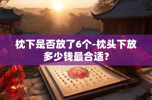 枕下是否放了6个-枕头下放多少钱最合适？