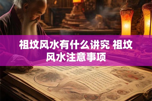 祖坟风水有什么讲究 祖坟风水注意事项
