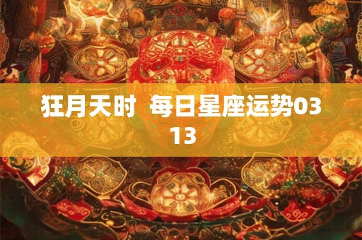 狂月天时  每日星座运势0313