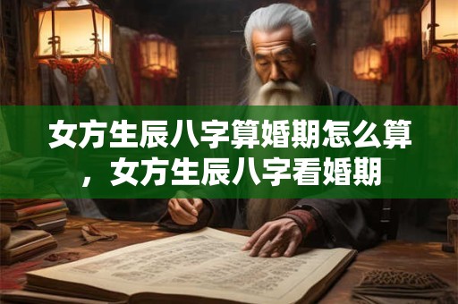 女方生辰八字算婚期怎么算，女方生辰八字看婚期