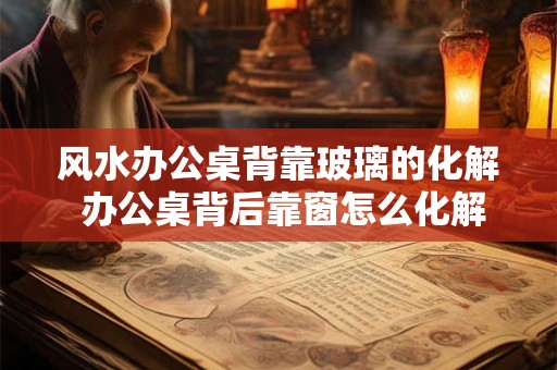 风水办公桌背靠玻璃的化解 办公桌背后靠窗怎么化解