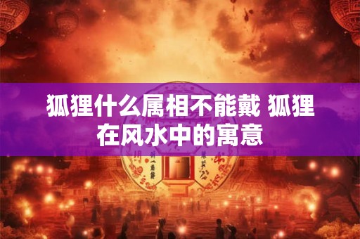 狐狸什么属相不能戴 狐狸在风水中的寓意