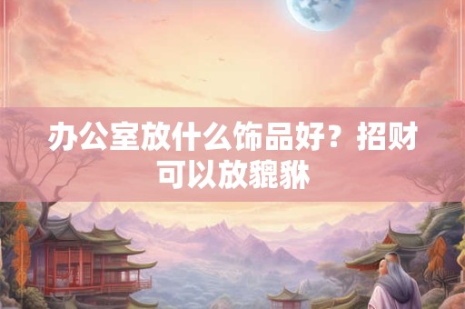 办公室放什么饰品好？招财可以放貔貅