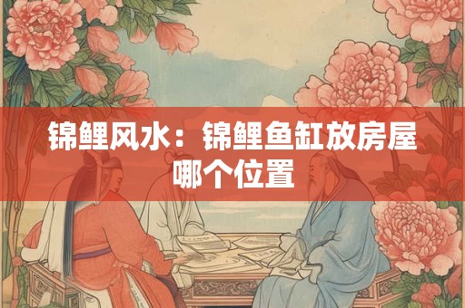 锦鲤风水：锦鲤鱼缸放房屋哪个位置
