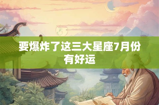 要爆炸了这三大星座7月份有好运