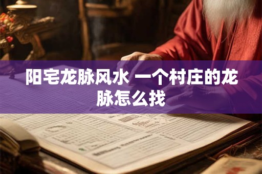 阳宅龙脉风水 一个村庄的龙脉怎么找