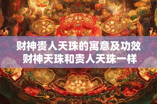 财神贵人天珠的寓意及功效 财神天珠和贵人天珠一样吗