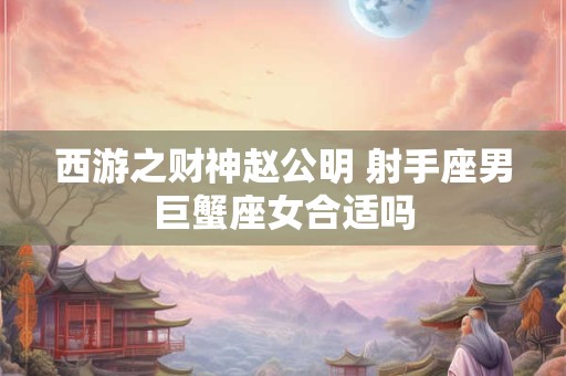 西游之财神赵公明 射手座男巨蟹座女合适吗