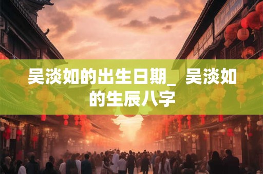 详细阅读:吴淡如的出生日期_ 吴淡如的生辰八字 吴淡如的出生日期_ 吴淡如的生辰八字