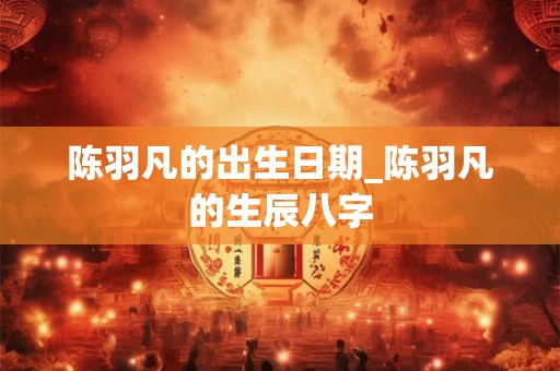 陈羽凡的出生日期_陈羽凡的生辰八字
