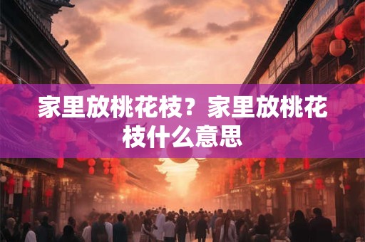 家里放桃花枝？家里放桃花枝什么意思