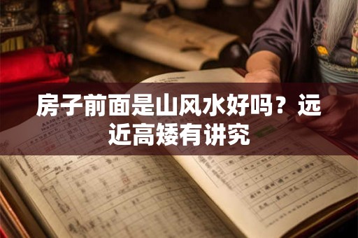 房子前面是山风水好吗？远近高矮有讲究