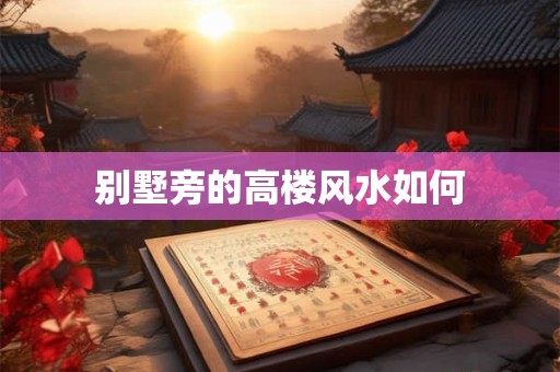 详细阅读:别墅旁的高楼风水如何 别墅旁的高楼风水如何