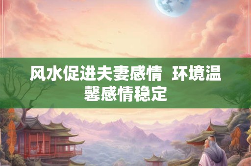 风水促进夫妻感情  环境温馨感情稳定
