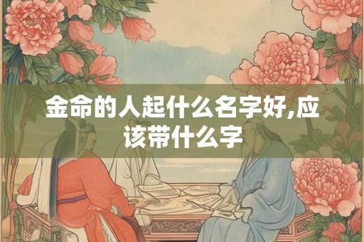 金命的人起什么名字好,应该带什么字