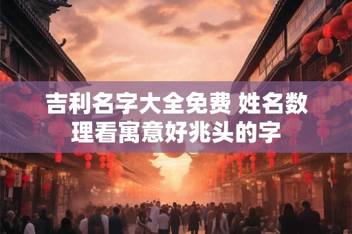吉利名字大全免费 姓名数理看寓意好兆头的字