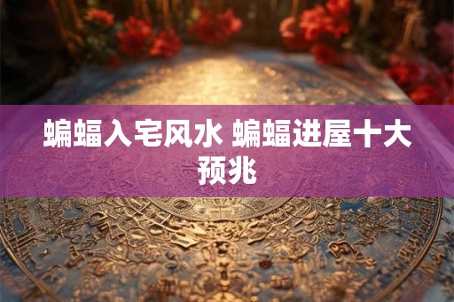 蝙蝠入宅风水 蝙蝠进屋十大预兆