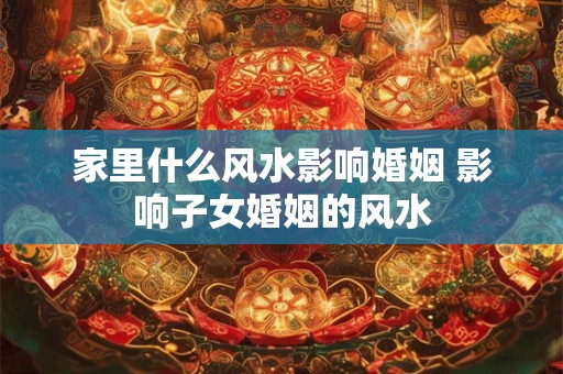 详细阅读:家里什么风水影响婚姻 影响子女婚姻的风水 家里什么风水影响婚姻 影响子女婚姻的风水