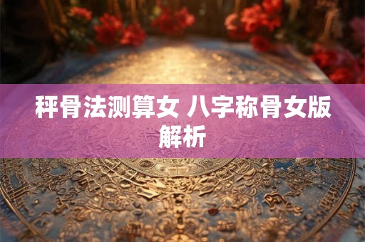 秤骨法测算女 八字称骨女版解析