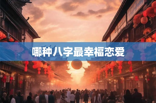 哪种八字最幸福恋爱