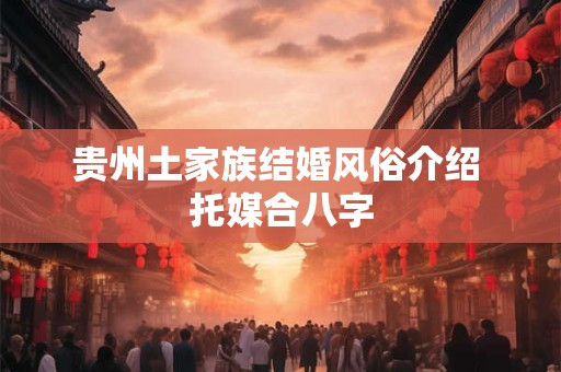 贵州土家族结婚风俗介绍 托媒合八字