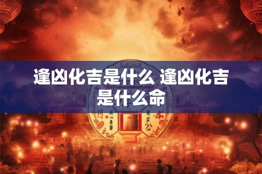 逢凶化吉是什么 逢凶化吉是什么命