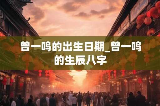 曾一鸣的出生日期_曾一鸣的生辰八字