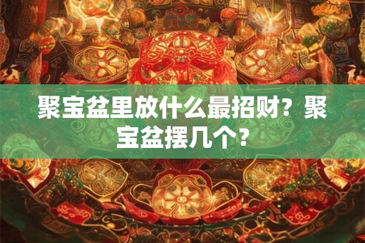 聚宝盆里放什么最招财？聚宝盆摆几个？