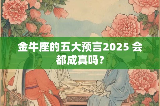 金牛座的五大预言2025 会都成真吗？