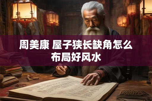 周美康 屋子狭长缺角怎么布局好风水