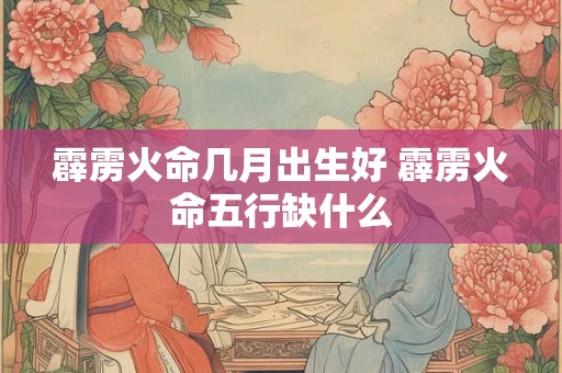 霹雳火命几月出生好 霹雳火命五行缺什么
