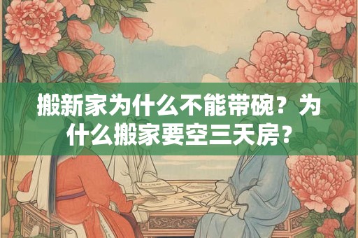 搬新家为什么不能带碗？为什么搬家要空三天房？