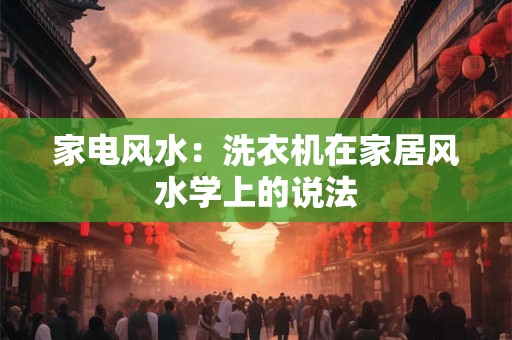详细阅读:家电风水:洗衣机在家居风水学上的说法 家电风水:洗衣机在家居风水学上的说法