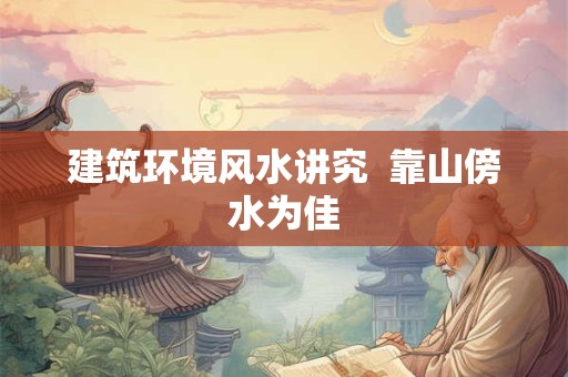 建筑环境风水讲究  靠山傍水为佳
