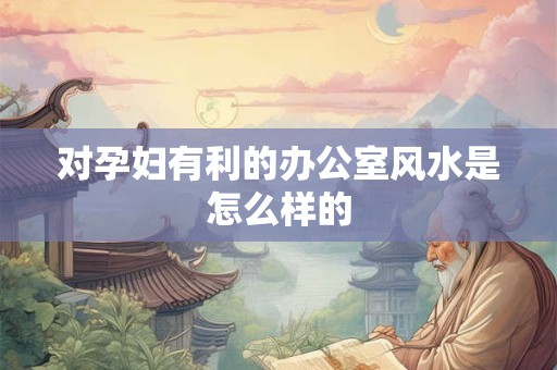 对孕妇有利的办公室风水是怎么样的