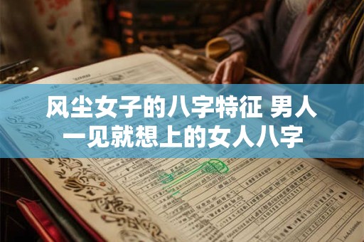 风尘女子的八字特征 男人一见就想上的女人八字