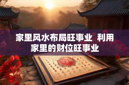 家里风水布局旺事业  利用家里的财位旺事业